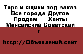 Тара и ящики под заказ - Все города Другое » Продам   . Ханты-Мансийский,Советский г.